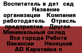 Воспитатель в дет. сад N113 › Название организации ­ Компания-работодатель › Отрасль предприятия ­ Другое › Минимальный оклад ­ 1 - Все города Работа » Вакансии   . Ненецкий АО,Каратайка п.